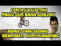 CERITA LUCU SAAT PAGI2 GUS BAHA GOJLOKI BAPAK2 YANG SEDANG NGOPI DI WARUNG.