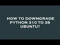How to downgrade python 310 to 39 ubuntu