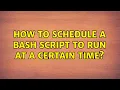 How to schedule a bash script to run at a certain time