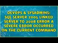 Sql server 2005 linked server to 2008 error A severe error occurred on the current command