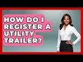 How Do I Register A Utility Trailer - Big Truck Lovers