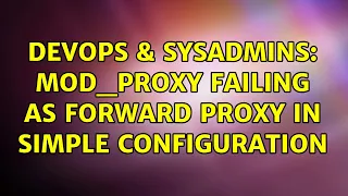 DevOps SysAdmins mod - proxy failing as forward proxy in simple configuration 2 Solutions