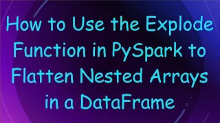 How to Use the Explode Function in PySpark to Flatten Nested Arrays in a DataFrame