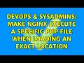 DevOps SysAdmins Make nginx execute a specific PHP file when loading an exact location