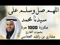 Download Lagu الصلاة على النبي مكررة 1000 مرة بصوت القارئ مشار ي بن ر اشد العفا سي .