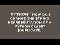 PYTHON How do I change the string representation of a Python class