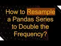 How to Resample a Pandas Series to Double the Frequency