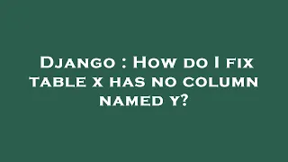 Django How do I fix table x has no column named y