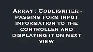 Array Codeigniter - passing form input information to the controller and displaying it on next vie