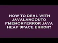 How to deal with javalangoutofmemoryerror java heap space error