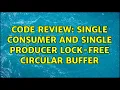 Code Review Single consumer and single producer lock-free circular buffer