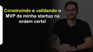 Construindo e validando o MVP da minha startup na ordem certa!