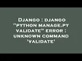 Django django python manage py validate error unknown command validate
