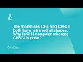 The molecules CH4 and CH3Cl both have tetrahedral shapes Why is CH4 nonpolar whereas CH3Cl is polar