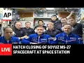 LIVE: Hatch closing of Soyuz MS-27 spacecraft at International Space Station