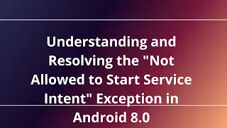 Understanding and Resolving the Not Allowed to Start Service Intent Exception in Android 8 0
