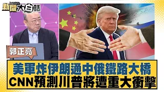 美軍炸伊朗通中俄鐵路大橋 CNN預測川普將遭重大衝擊【#新聞大白話】20260710│#郭正亮 #帥化民 #胡文琦