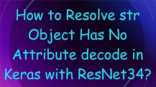 How to Resolve str Object Has No Attribute decode in Keras with ResNet34