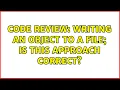 Code Review Writing an object to a file Is this approach correct