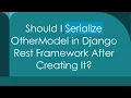 Should I Serialize OtherModel in Django Rest Framework After Creating It