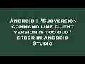 Android Subversion command line client version is too old error in Android Studio