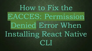How to Fix the EACCES Permission Denied Error When Installing React Native CLI