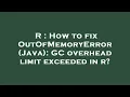 R How to fix OutOfMemoryError Java GC overhead limit exceeded in r