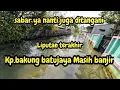 LIPUTAN TERAKHIR KP.BAKUNG BANJIR 4 BULAN❗️INSYALLAH NANTI DITANGANI KDM❗️#kdm 