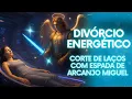 Lagu Divórcio Energético  | Corte Definitivo de Relacionamento Antigos com Espada de Arcanjo Miguel