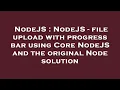 NodeJS NodeJS - file upload with progress bar using Core NodeJS and the original Node solution