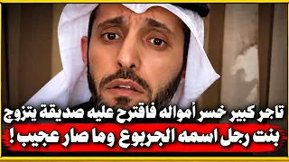 تاجر مشهور خسر كل أمواله فاقترح عليه صديقه يتزوج بنت رجل اسمه الجربوع وما صار عجيب !!