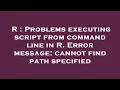 R Problems executing script from command line in R Error message cannot find path specified