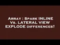 Array Spark INLINE Vs LATERAL VIEW EXPLODE differences
