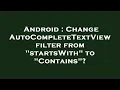 Android Change AutoCompleteTextView filter from startsWith to Contains