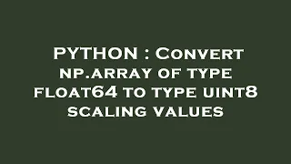 PYTHON Convert np array of type float64 to type uint8 scaling values