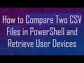 How to Compare Two CSV Files in PowerShell and Retrieve User Devices