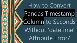 How to Convert Pandas Timestamp Column to Seconds Without datetime Attribute Error