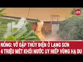 Download Lagu Nóng: Vỡ đập thủy điện ở Lạng Sơn, 4 triệu mét khối nước cuồn cuộn uy hiếp vùng hạ du