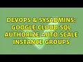 DevOps SysAdmins Google Cloud SQL authorize Auto Scale Instance Groups 3 Solutions