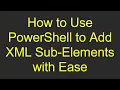 How to Use PowerShell to Add XML Sub-Elements with Ease