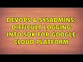 DevOps SysAdmins Difficult logging into SDK for Google Cloud Platform