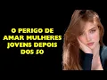 O PERIGO de AMAR Mulheres Jovens depois dos 50