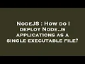 NodeJS How do I deploy Node js applications as a single executable file
