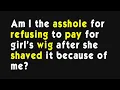 Am I the asshole for refusing to pay for girl s wig after she shaved it because of me