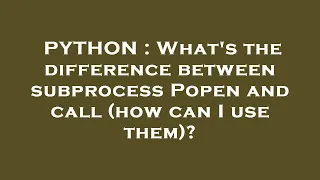 PYTHON What s the difference between subprocess Popen and call how can I use them