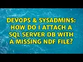DevOps SysAdmins How do I attach a SQL Server DB with a missing NDF file