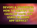 DevOps SysAdmins How to identify the cause of 100 CPU usage in Azure App Service