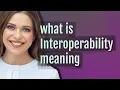 Interoperability meaning of Interoperability