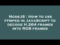 NodeJS How to use ffmpeg in JavaScript to decode H 264 frames into RGB frames