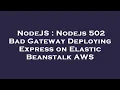 NodeJS Nodejs 502 Bad Gateway Deploying Express on Elastic Beanstalk AWS
